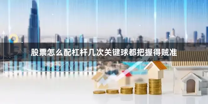 股票怎么配杠杆几次关键球都把握得贼准