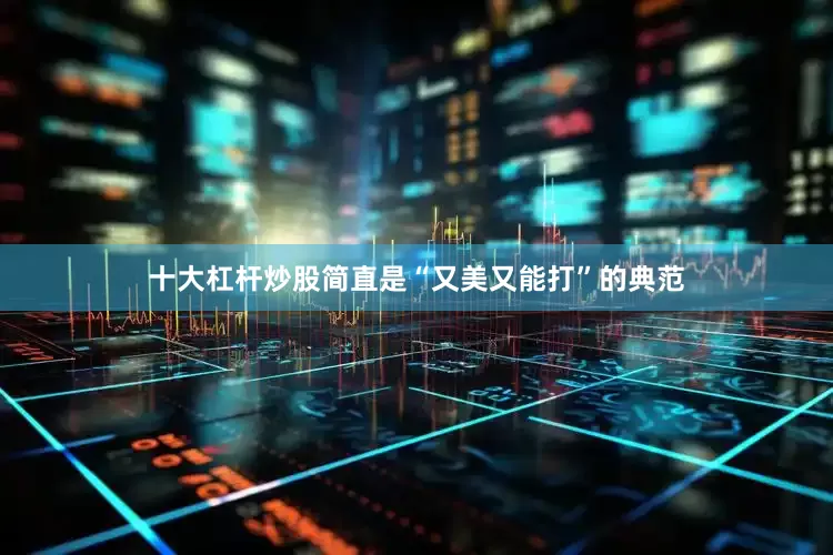 十大杠杆炒股简直是“又美又能打”的典范