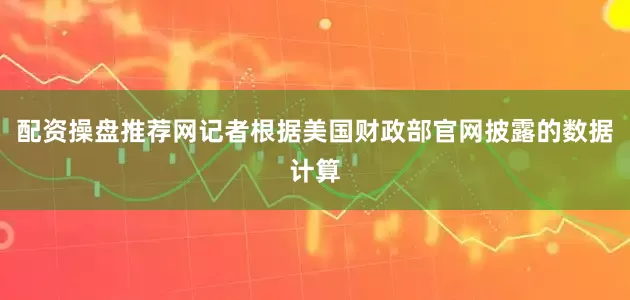 配资操盘推荐网记者根据美国财政部官网披露的数据计算