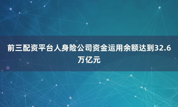 前三配资平台人身险公司资金运用余额达到32.6万亿元